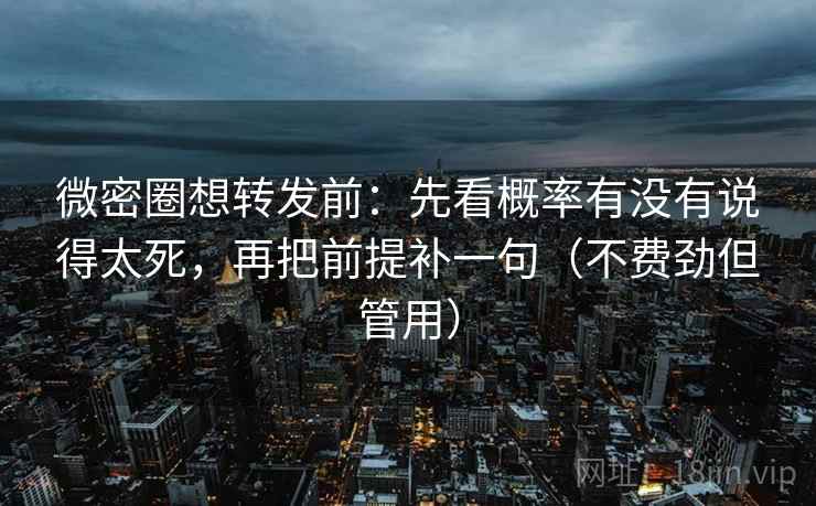 微密圈想转发前：先看概率有没有说得太死，再把前提补一句（不费劲但管用）