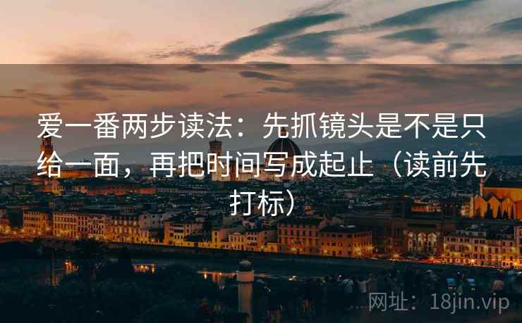 爱一番两步读法：先抓镜头是不是只给一面，再把时间写成起止（读前先打标）